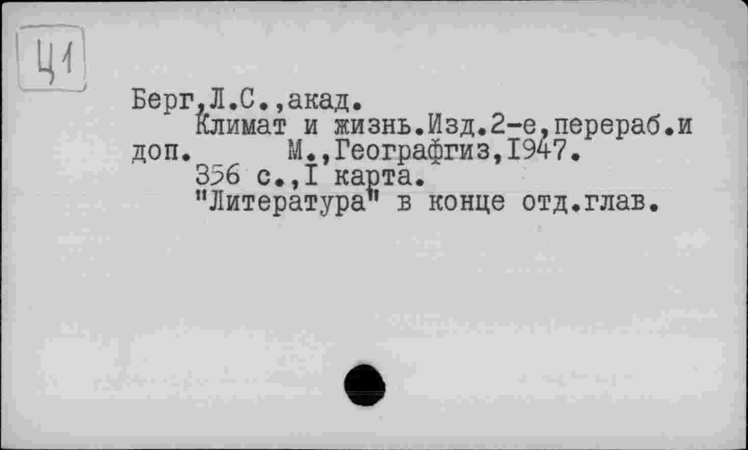 ﻿Берг,Л.С.,акад.
Климат и жизнь.Изд.2-е,перераб.и доп. М.,Географгиз,1947.
3% с.,1 карта.
’’Литература1’ в конце отд.глав.